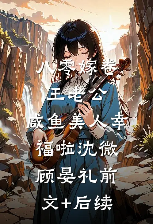 八零嫁卷王老公，咸鱼美人幸福啦沈微顾晏礼前文+后续