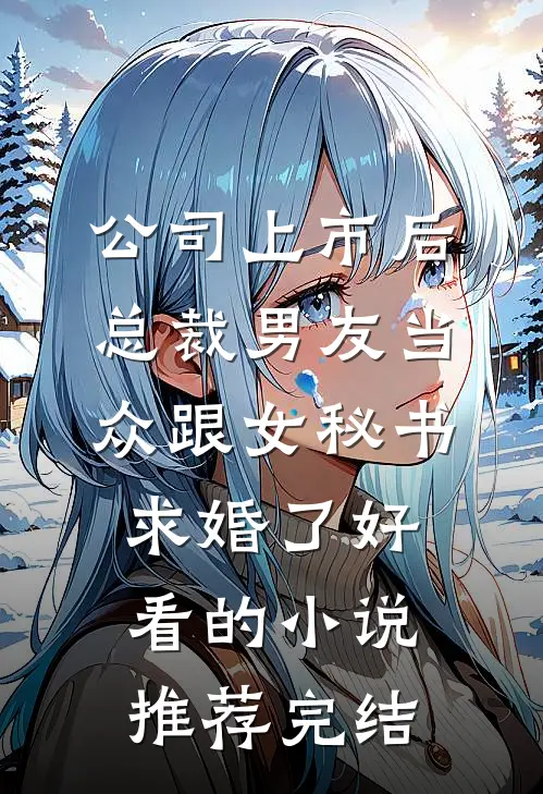 公司上市后，总裁男友当众跟女秘书求婚了好看的小说推荐完结