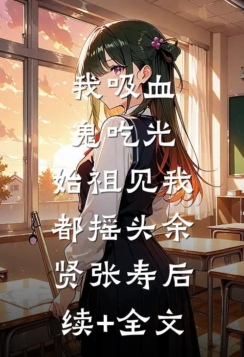 我吸血鬼吃光，始祖见我都摇头余贤张寿后续+全文