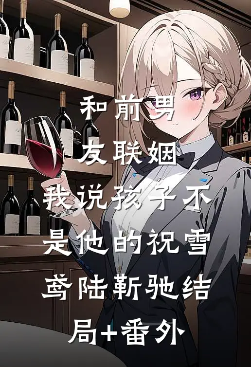 和前男友联姻，我说孩子不是他的祝雪鸢陆靳驰结局+番外