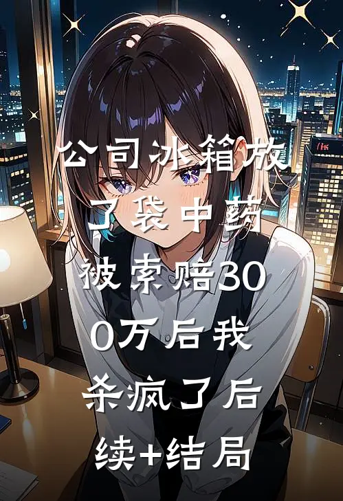 公司冰箱放了袋中药，被索赔300万后我杀疯了后续+结局