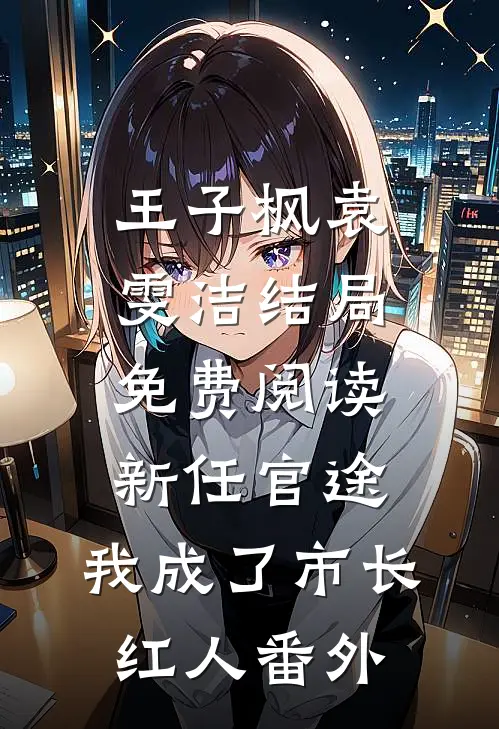 王子枫袁雯洁结局免费阅读新任官途，我成了市长红人番外