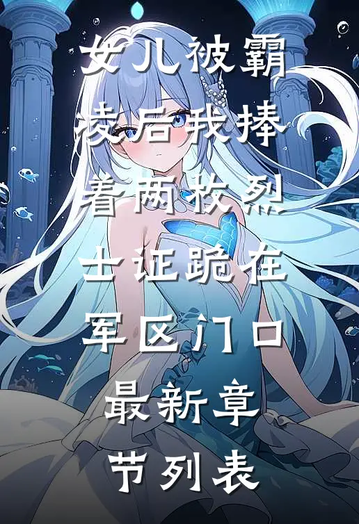 女儿被霸凌后我捧着两枚烈士证跪在军区门口最新章节列表