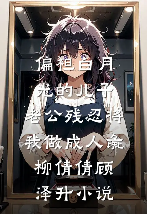 偏袒白月光的儿子，老公残忍将我做成人彘柳倩倩顾泽升小说