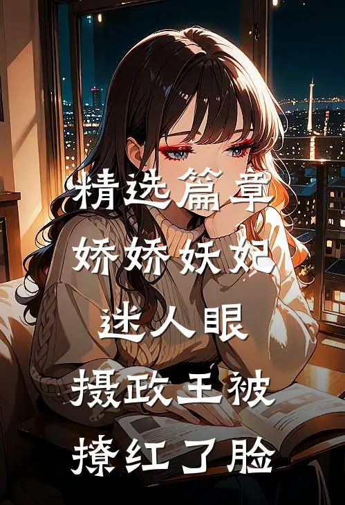 精选篇章娇娇妖妃迷人眼，摄政王被撩红了脸