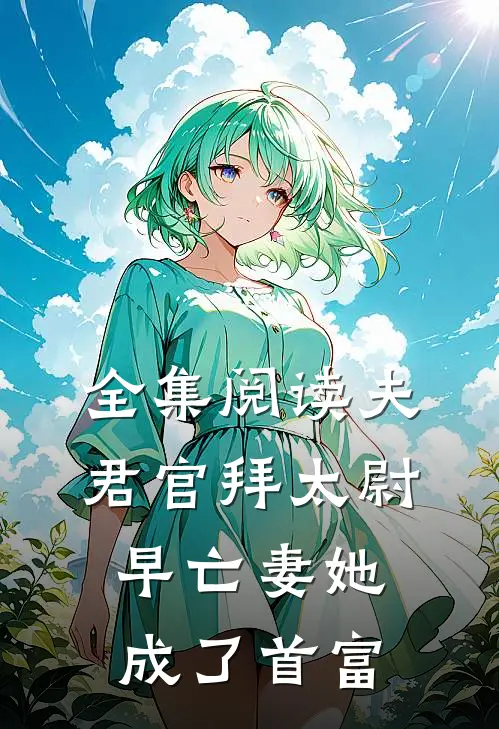 全集阅读夫君官拜太尉，早亡妻她成了首富