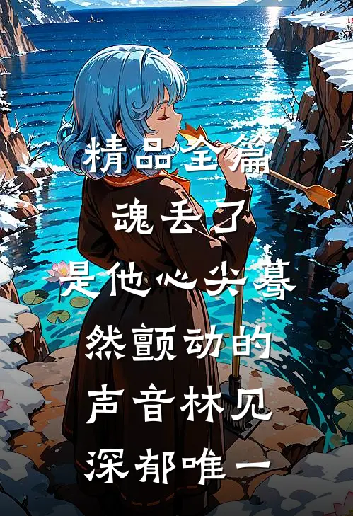 精品全篇魂丢了,是他心尖蓦然颤动的声音林见深郁唯一