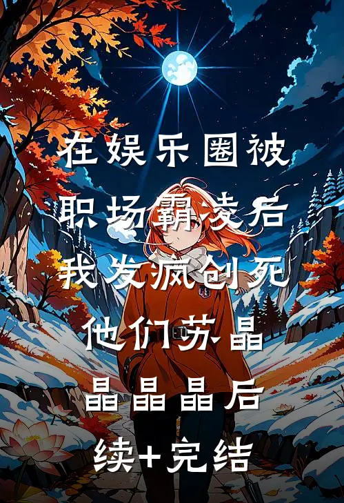 在娱乐圈被职场霸凌后，我发疯创死他们苏晶晶晶晶后续+完结