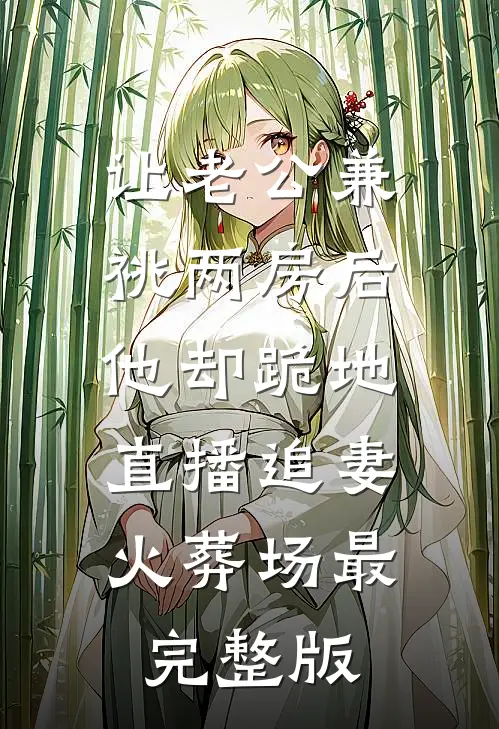 让老公兼祧两房后，他却跪地直播追妻火葬场最完整版