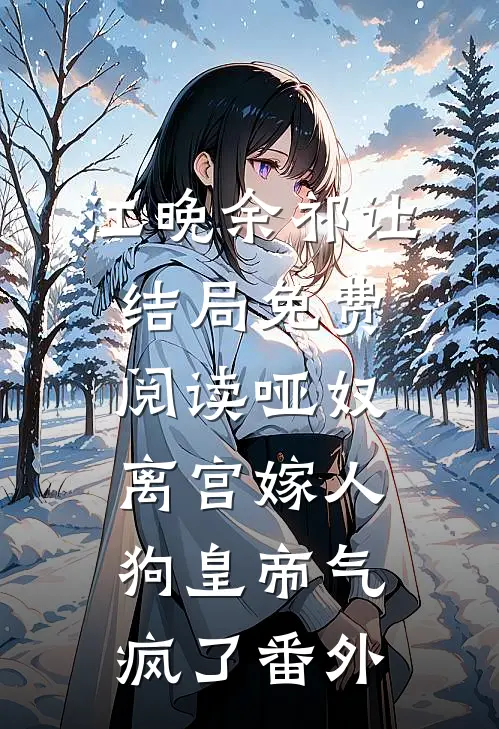 江晚余祁让结局免费阅读哑奴离宫嫁人，狗皇帝气疯了番外