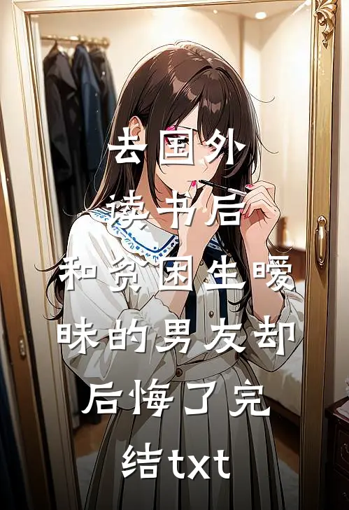 去国外读书后，和贫困生暧昧的男友却后悔了完结txt