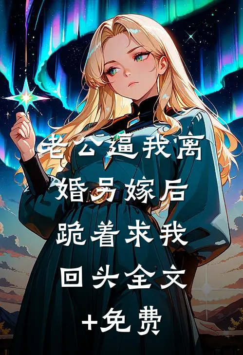 老公逼我离婚另嫁后，跪着求我回头全文+免费