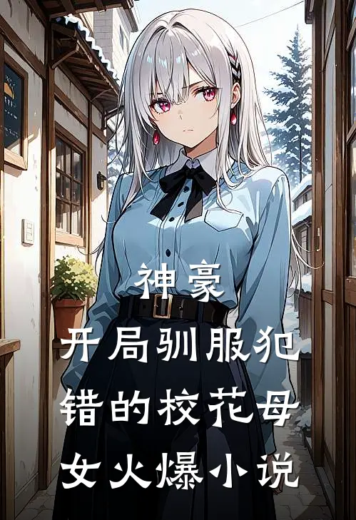 神豪，开局驯服犯错的校花母女火爆小说