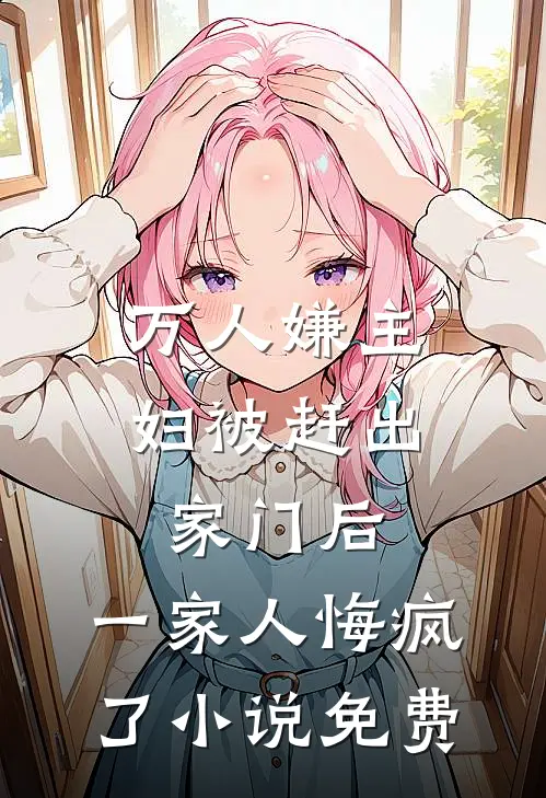 万人嫌主妇被赶出家门后，一家人悔疯了小说免费