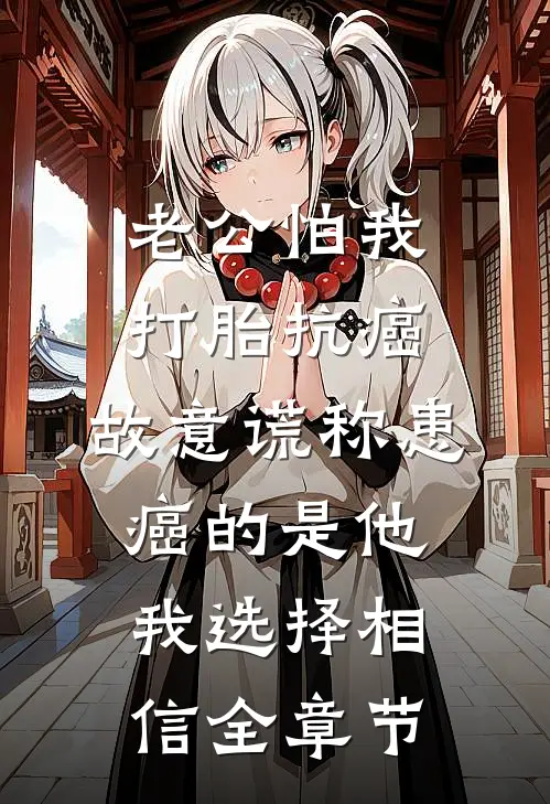 老公怕我打胎抗癌，故意谎称患癌的是他，我选择相信全章节