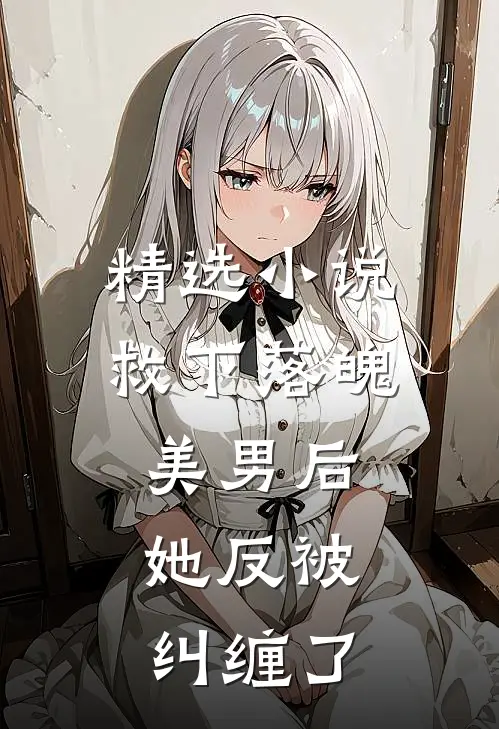 精选小说救下落魄美男后，她反被纠缠了