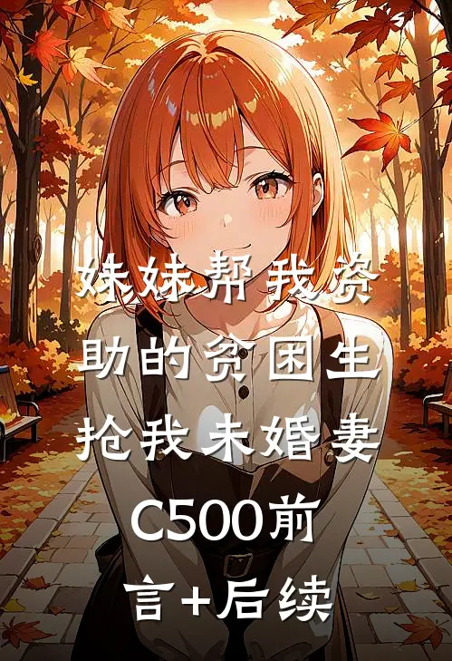 妹妹帮我资助的贫困生抢我未婚妻C500前言+后续