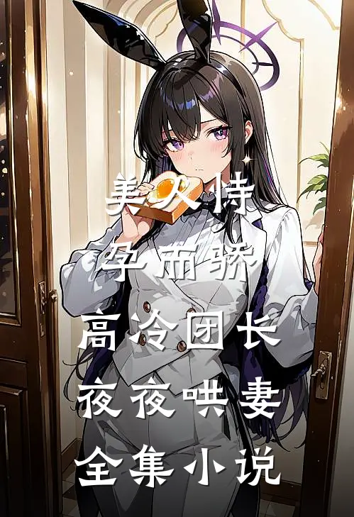 美人恃孕而骄，高冷团长夜夜哄妻全集小说