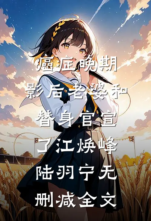 癌症晚期，影后老婆和替身官宣了江焕峰陆羽宁无删减全文