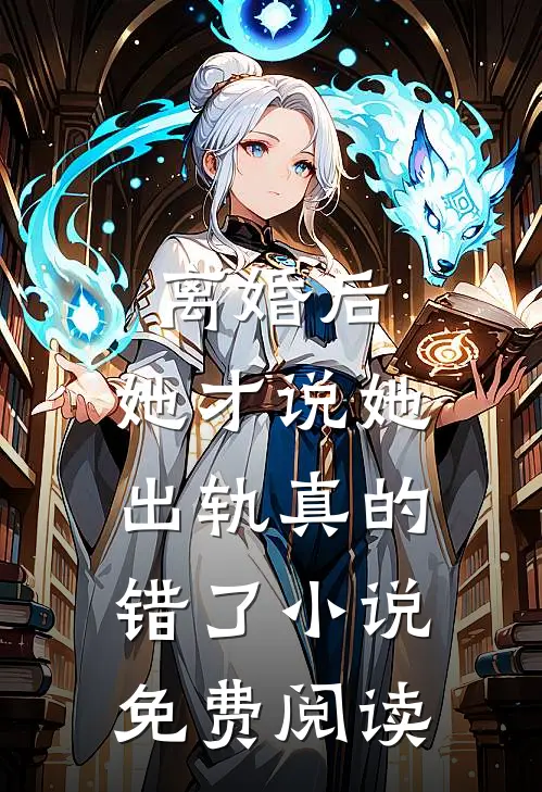 离婚后，她才说她出轨真的错了小说免费阅读