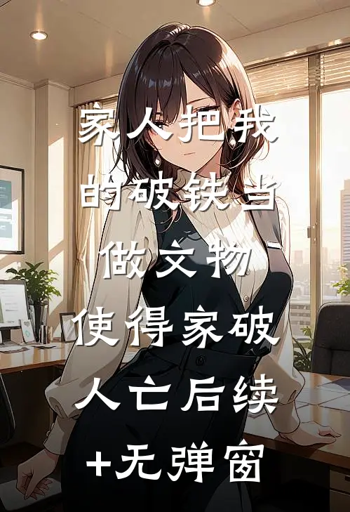 家人把我的破铁当做文物，使得家破人亡后续+无弹窗