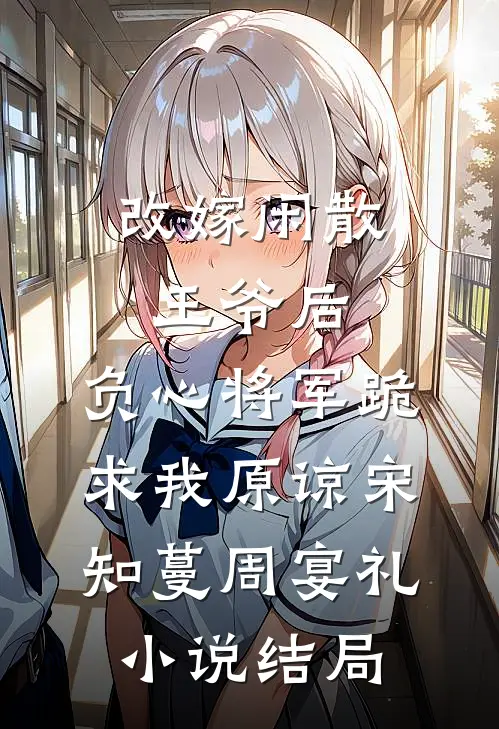 改嫁闲散王爷后，负心将军跪求我原谅宋知蔓周宴礼小说结局