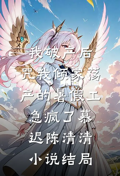 我破产后，咒我倾家荡产的暑假工急疯了慕迟陈清清小说结局