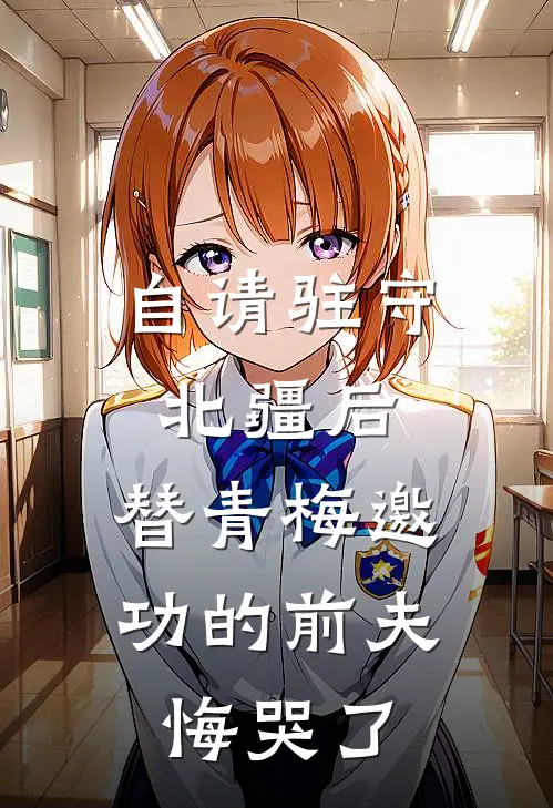 自请驻守北疆后，替青梅邀功的前夫悔哭了