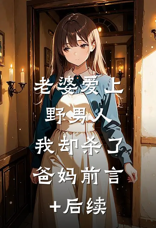 老婆爱上野男人，我却杀了爸妈前言+后续