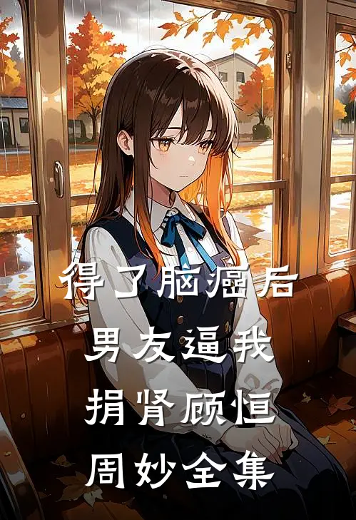 得了脑癌后，男友逼我捐肾顾恒周妙 全集