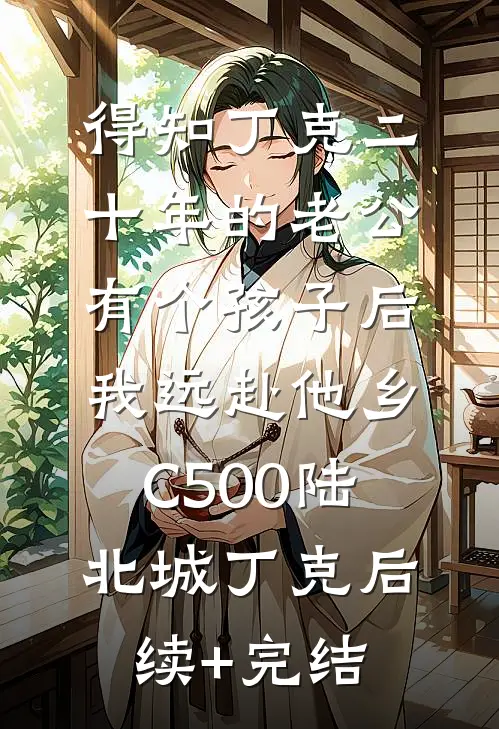 得知丁克二十年的老公有个孩子后，我远赴他乡C500陆北城丁克后续+完结