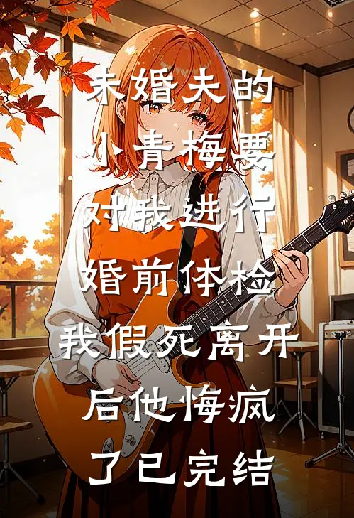 未婚夫的小青梅要对我进行婚前体检，我假死离开后他悔疯了已完结