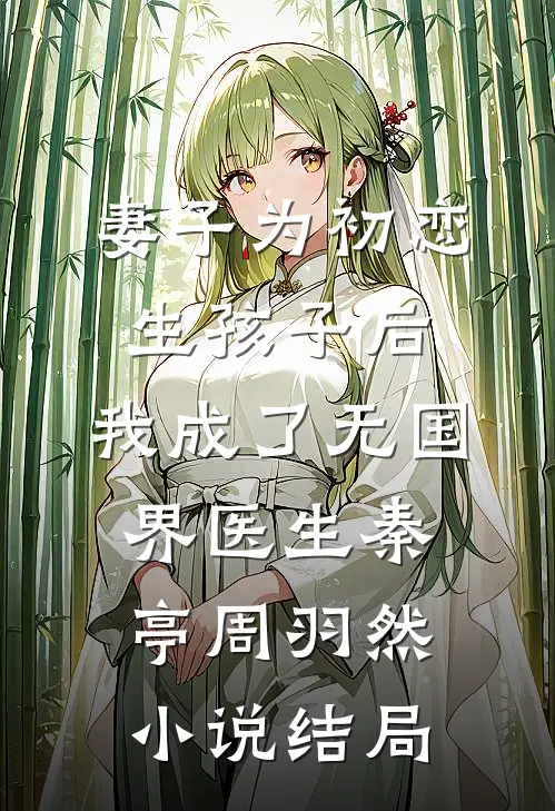 妻子为初恋生孩子后，我成了无国界医生秦亭周羽然小说结局