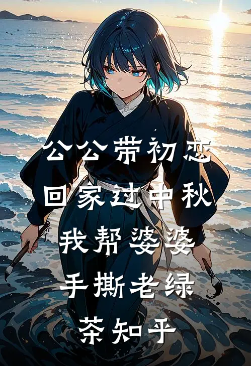 公公带初恋回家过中秋，我帮婆婆手撕老绿茶知乎