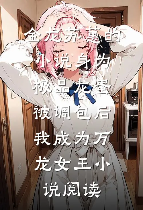金龙苏蕙的小说身为极品龙蛋被调包后，我成为万龙女王小说阅读