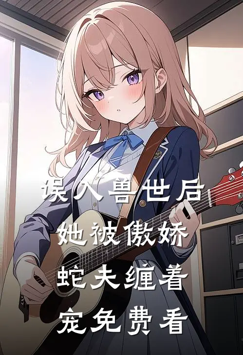 误入兽世后，她被傲娇蛇夫缠着宠免费看