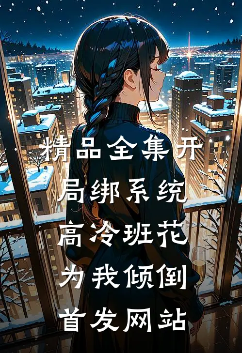 精品全集开局绑系统,高冷班花为我倾倒首发网站