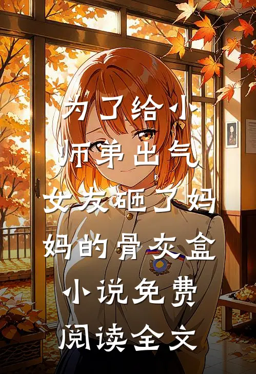 为了给小师弟出气，女友砸了妈妈的骨灰盒小说免费阅读全文