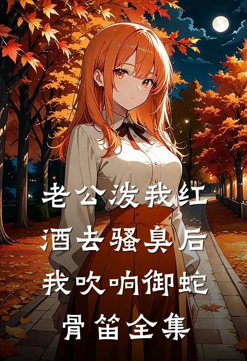 老公泼我红酒去骚臭后，我吹响御蛇骨笛全集