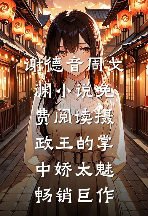 谢德音周戈渊小说免费阅读摄政王的掌中娇太魅畅销巨作