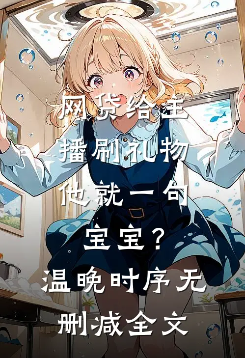 网贷给主播刷礼物，他就一句宝宝？温晚时序无删减全文