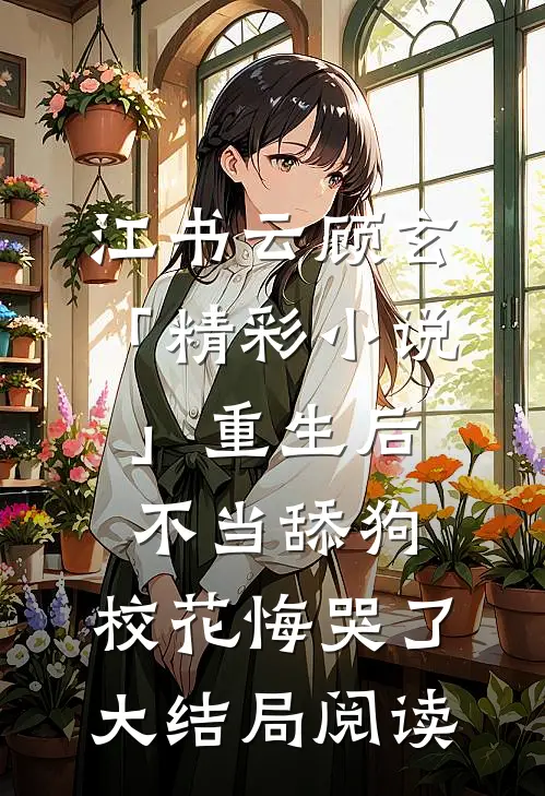 江书云顾玄「精彩小说」重生后不当舔狗，校花悔哭了大结局阅读