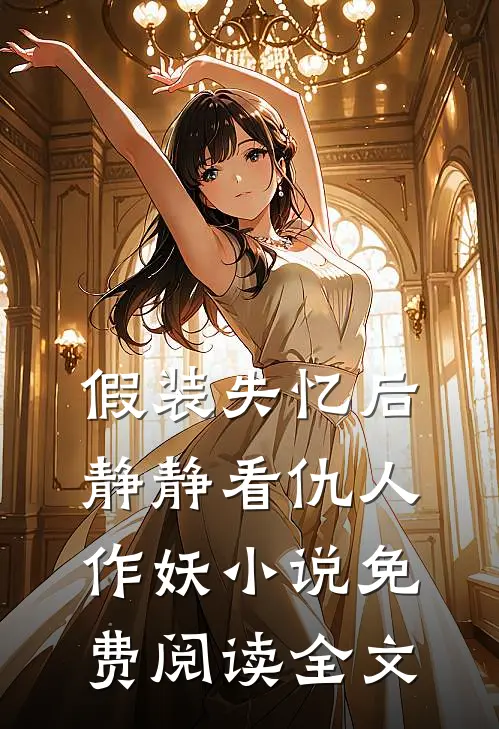 假装失忆后，静静看仇人作妖小说免费阅读全文