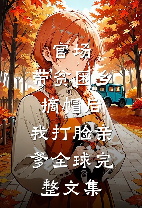 官场：带贫困乡摘帽后，我打脸亲爹全球完整文集