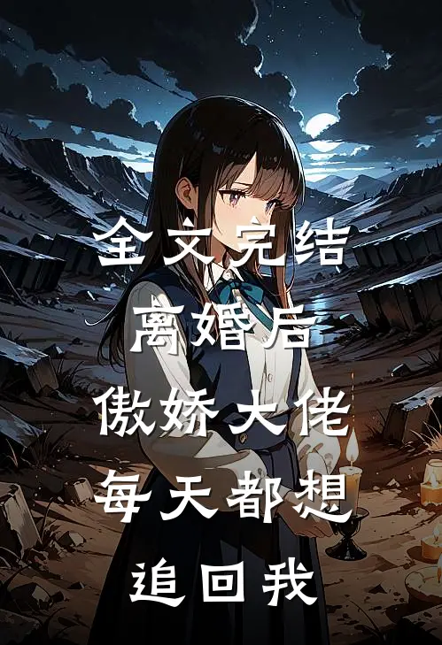 全文完结离婚后，傲娇大佬每天都想追回我