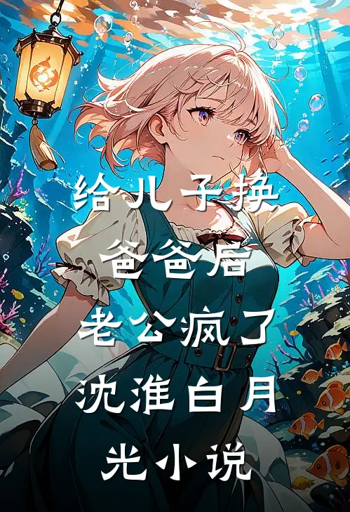 给儿子换爸爸后，老公疯了沈淮白月光小说
