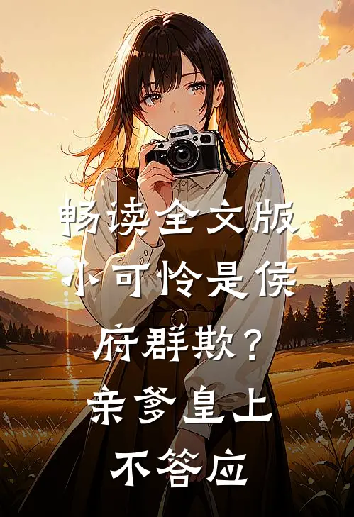 畅读全文版小可怜是侯府群欺？亲爹皇上不答应
