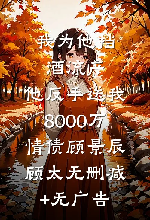 我为他挡酒流产，他反手送我8000万情债顾景辰顾太无删减+无广告
