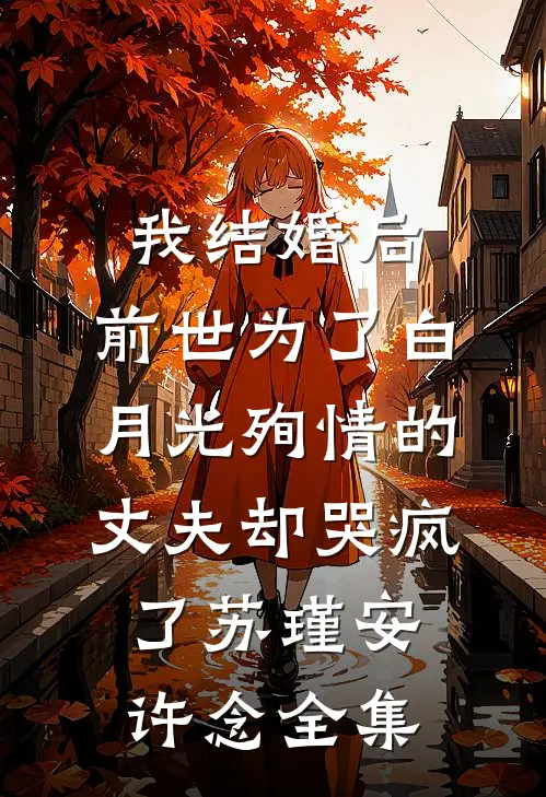 我结婚后，前世为了白月光殉情的丈夫却哭疯了苏瑾安许念 全集