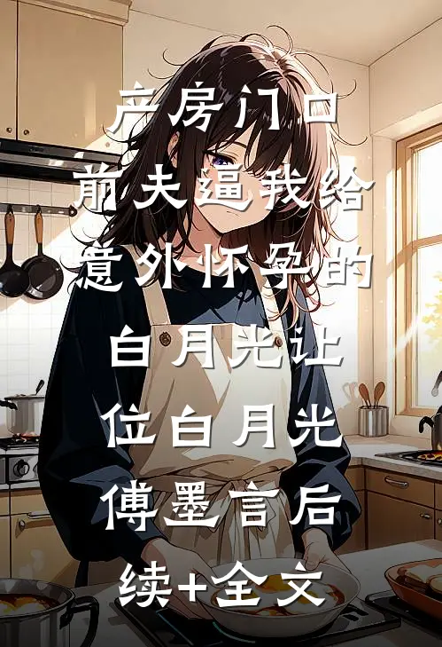 产房门口，前夫逼我给意外怀孕的白月光让位白月光傅墨言后续+全文